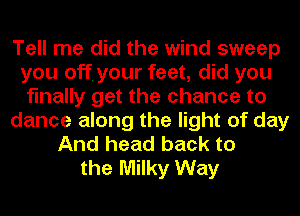 Tell me did the wind sweep
you off. your feet, did you
finally get the chance to
dance along the light of day
And head back to
the Milky Way