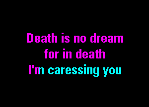 Death is no dream

for in death
I'm caressing you