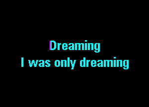 Dreaming

I was only dreaming