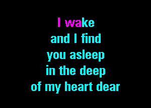I wake
and I find

you asleep
in the deep
of my heart dear
