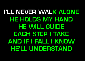 I'LL NEVER WALK ALONE
HE HOLDS MY HAND
HE INILL GUIDE
EACH STEP I TAKE
AND IF I FALL I KNOW
HE'LL UNDERSTAND