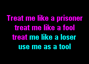 Treat me like a prisoner
treat me like a fool

treat me like a loser
use me as a tool