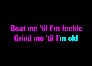 Beat me 'til I'm feeble

Grind me 'til I'm old