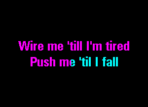 Wire me 'till I'm tired

Push me 'til I fall