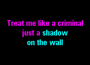 Treat me like a criminal

just a shadow
on the wall