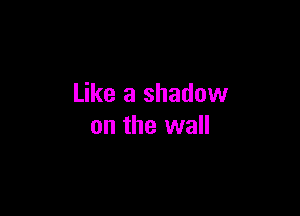 Like a shadow

on the wall