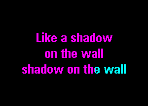 Like a shadow

on the wall
shadow on the wall