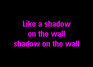 Like a shadow

on the wall
shadow on the wall