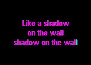 Like a shadow

on the wall
shadow on the wall