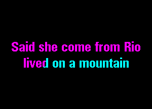 Said she come from Rio

lived on a mountain