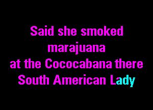 Said she smoked
maraiuana

at the Cococabana there
South American Lady