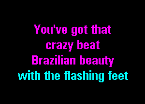 You've got that
crazy beat

Brazilian beauty
with the flashing feet