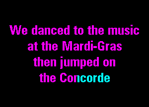 We danced to the music
at the Mardi-Gras

then jumped on
the Concorde