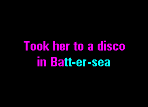 Took her to a disco

in Batt-er-sea