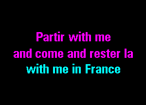 Partir with me

and come and rester Ia
with me in France