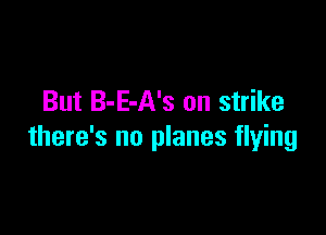 But B-E-A's on strike

there's no planes flying