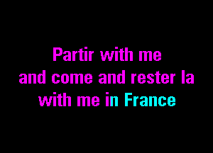 Partir with me

and come and rester la
with me in France