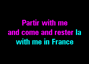 Partir with me

and come and rester la
with me in France