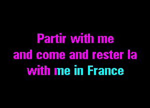 Partir with me

and come and rester la
with me in France