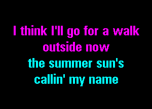 I think I'll go for a walk
outside now

the summer sun's
callin' my name