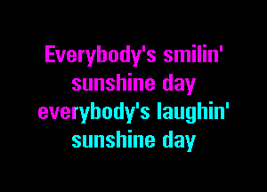 Everybody's smilin'
sunshine day

everybody's laughin'
sunshine day