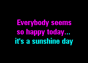 Everybody seems

so happy today...
it's a sunshine dayr