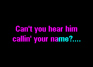 Can't you hear him

callin' your name?....