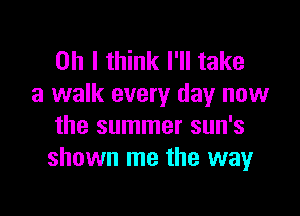 Oh I think I'll take
a walk every day now

the summer sun's
shown me the way