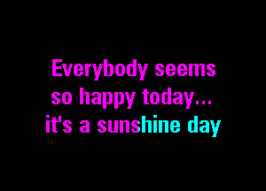 Everybody seems

so happy today...
it's a sunshine dayr