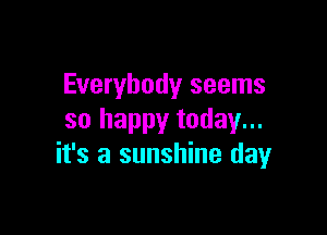 Everybody seems

so happy today...
it's a sunshine dayr