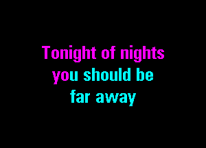 Tonight of nights

you should be
far away