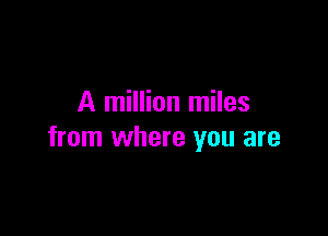 A million miles

from where you are