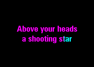 Above your heads

a shooting star