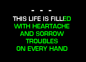 THIS LIFE IS FILLED
1WITH HEARTACHE
AND BORROW
TROUBLES
0N EVERY HAND