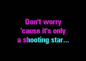 Don't worry

'cause it's only
a shooting star...