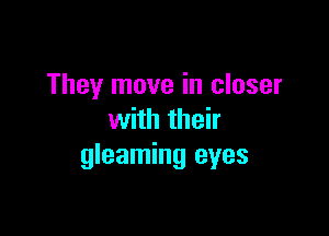 They move in closer

with their
gleaming eyes