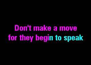Don't make a move

for they begin to speak