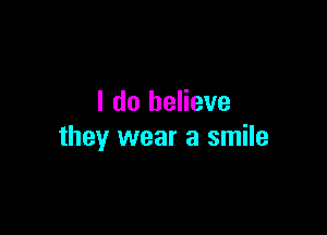 I do believe

they wear a smile