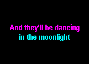 And they'll be dancing

in the moonlight