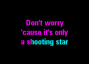 Don't worry

'cause it's only
a shooting star