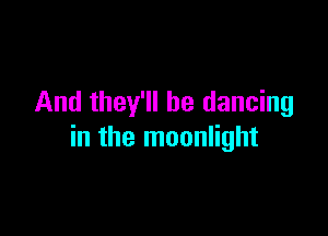 And they'll be dancing

in the moonlight
