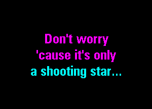 Don't worry

'cause it's only
a shooting star...