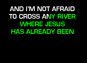 AND I'M NOT AFRAID
T0 CROSS ANY RIVER
WHERE JESUS
HAS ALREADY BEEN