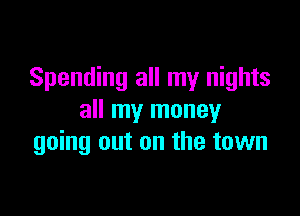 Spending all my nights

all my money
going out on the town