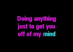 Doing anything

iust to get you
off of my mind