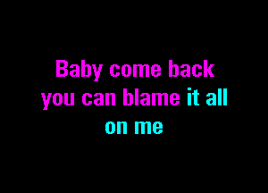 Baby come back

you can blame it all
on me