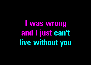 l was wrong

and I iust can't
live without you