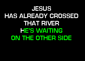JESUS
HAS ALREADY CROSSED
THAT RIVER
HE'S WAITING
ON THE OTHER SIDE
