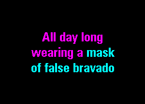 All day long

wearing a mask
of false bravado