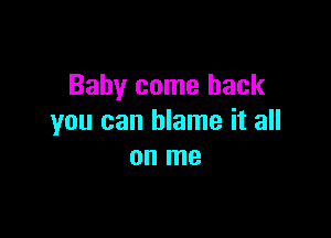 Baby come back

you can blame it all
on me